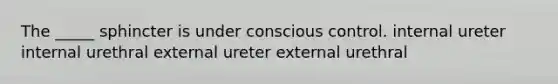 The _____ sphincter is under conscious control. internal ureter internal urethral external ureter external urethral