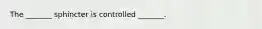 The _______ sphincter is controlled _______.