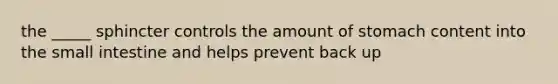 the _____ sphincter controls the amount of stomach content into the small intestine and helps prevent back up