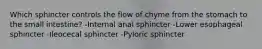 Which sphincter controls the flow of chyme from the stomach to the small intestine? -Internal anal sphincter -Lower esophageal sphincter -Ileocecal sphincter -Pyloric sphincter