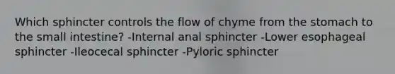 Which sphincter controls the flow of chyme from the stomach to the small intestine? -Internal anal sphincter -Lower esophageal sphincter -Ileocecal sphincter -Pyloric sphincter