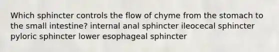 Which sphincter controls the flow of chyme from the stomach to the small intestine? internal anal sphincter ileocecal sphincter pyloric sphincter lower esophageal sphincter