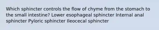 Which sphincter controls the flow of chyme from the stomach to the small intestine? Lower esophageal sphincter Internal anal sphincter Pyloric sphincter Ileocecal sphincter