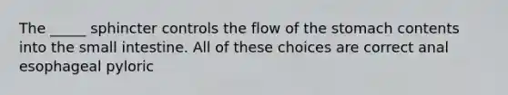 The _____ sphincter controls the flow of the stomach contents into the small intestine. All of these choices are correct anal esophageal pyloric