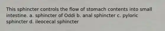 This sphincter controls the flow of stomach contents into small intestine. a. sphincter of Oddi b. anal sphincter c. pyloric sphincter d. ileocecal sphincter