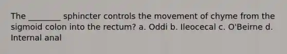 The ________ sphincter controls the movement of chyme from the sigmoid colon into the rectum? a. Oddi b. Ileocecal c. O'Beirne d. Internal anal