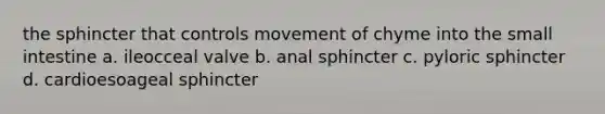 the sphincter that controls movement of chyme into the small intestine a. ileocceal valve b. anal sphincter c. pyloric sphincter d. cardioesoageal sphincter