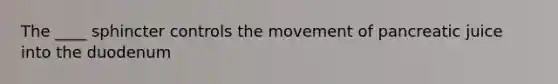 The ____ sphincter controls the movement of pancreatic juice into the duodenum