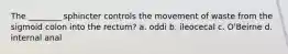 The ________ sphincter controls the movement of waste from the sigmoid colon into the rectum? a. oddi b. ileocecal c. O'Beirne d. internal anal