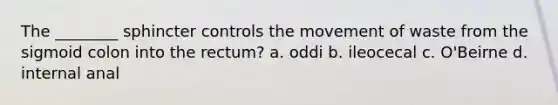 The ________ sphincter controls the movement of waste from the sigmoid colon into the rectum? a. oddi b. ileocecal c. O'Beirne d. internal anal