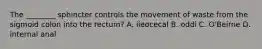 The ________ sphincter controls the movement of waste from the sigmoid colon into the rectum? A. ileocecal B. oddi C. O'Beirne D. internal anal