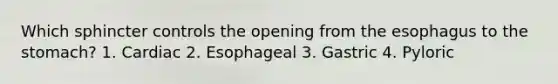 Which sphincter controls the opening from <a href='https://www.questionai.com/knowledge/kSjVhaa9qF-the-esophagus' class='anchor-knowledge'>the esophagus</a> to <a href='https://www.questionai.com/knowledge/kLccSGjkt8-the-stomach' class='anchor-knowledge'>the stomach</a>? 1. Cardiac 2. Esophageal 3. Gastric 4. Pyloric