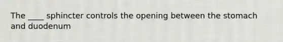 The ____ sphincter controls the opening between the stomach and duodenum