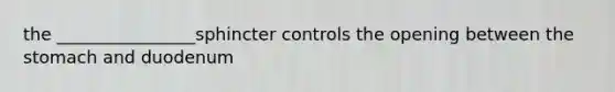 the ________________sphincter controls the opening between the stomach and duodenum