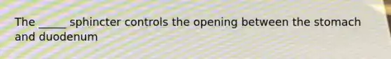 The _____ sphincter controls the opening between the stomach and duodenum