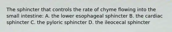 The sphincter that controls the rate of chyme flowing into the small intestine: A. the lower esophageal sphincter B. the cardiac sphincter C. the pyloric sphincter D. the ileocecal sphincter