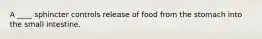 A ____ sphincter controls release of food from the stomach into the small intestine.