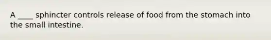 A ____ sphincter controls release of food from the stomach into the small intestine.