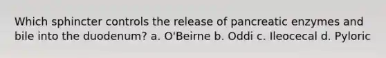 Which sphincter controls the release of pancreatic enzymes and bile into the duodenum? a. O'Beirne b. Oddi c. Ileocecal d. Pyloric