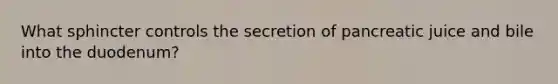 What sphincter controls the secretion of pancreatic juice and bile into the duodenum?