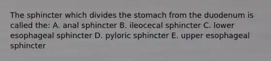 The sphincter which divides <a href='https://www.questionai.com/knowledge/kLccSGjkt8-the-stomach' class='anchor-knowledge'>the stomach</a> from the duodenum is called the: A. anal sphincter B. ileocecal sphincter C. lower esophageal sphincter D. pyloric sphincter E. upper esophageal sphincter