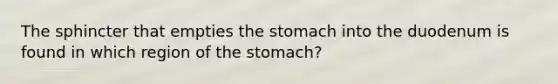 The sphincter that empties <a href='https://www.questionai.com/knowledge/kLccSGjkt8-the-stomach' class='anchor-knowledge'>the stomach</a> into the duodenum is found in which region of the stomach?