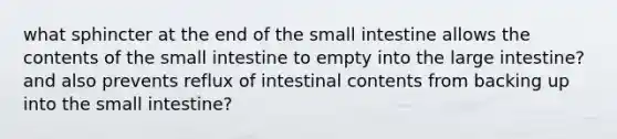 what sphincter at the end of the small intestine allows the contents of the small intestine to empty into the large intestine? and also prevents reflux of intestinal contents from backing up into the small intestine?