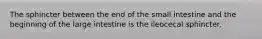 The sphincter between the end of the small intestine and the beginning of the large intestine is the ileocecal sphincter.