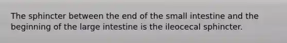 The sphincter between the end of the small intestine and the beginning of the large intestine is the ileocecal sphincter.
