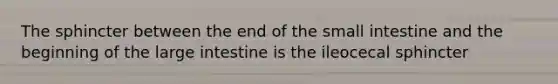 The sphincter between the end of the small intestine and the beginning of the large intestine is the ileocecal sphincter