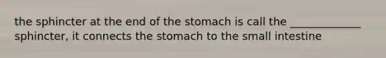 the sphincter at the end of <a href='https://www.questionai.com/knowledge/kLccSGjkt8-the-stomach' class='anchor-knowledge'>the stomach</a> is call the _____________ sphincter, it connects the stomach to <a href='https://www.questionai.com/knowledge/kt623fh5xn-the-small-intestine' class='anchor-knowledge'>the small intestine</a>