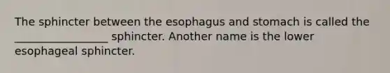 The sphincter between the esophagus and stomach is called the _________________ sphincter. Another name is the lower esophageal sphincter.