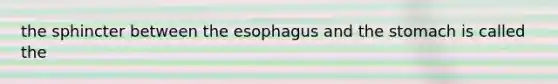 the sphincter between the esophagus and the stomach is called the