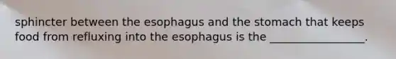 sphincter between the esophagus and the stomach that keeps food from refluxing into the esophagus is the _________________.