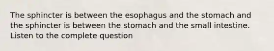 The sphincter is between the esophagus and the stomach and the sphincter is between the stomach and the small intestine. Listen to the complete question