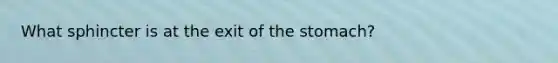 What sphincter is at the exit of the stomach?