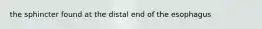 the sphincter found at the distal end of the esophagus