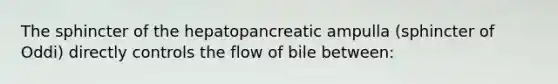 The sphincter of the hepatopancreatic ampulla (sphincter of Oddi) directly controls the flow of bile between: