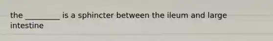 the _________ is a sphincter between the ileum and large intestine