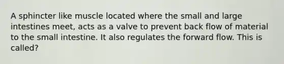A sphincter like muscle located where the small and <a href='https://www.questionai.com/knowledge/kGQjby07OK-large-intestine' class='anchor-knowledge'>large intestine</a>s meet, acts as a valve to prevent back flow of material to <a href='https://www.questionai.com/knowledge/kt623fh5xn-the-small-intestine' class='anchor-knowledge'>the small intestine</a>. It also regulates the forward flow. This is called?