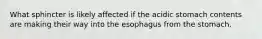 What sphincter is likely affected if the acidic stomach contents are making their way into the esophagus from the stomach.