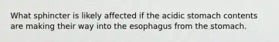 What sphincter is likely affected if the acidic stomach contents are making their way into the esophagus from the stomach.