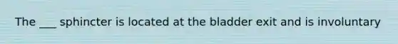 The ___ sphincter is located at the bladder exit and is involuntary