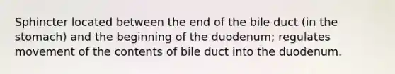 Sphincter located between the end of the bile duct (in the stomach) and the beginning of the duodenum; regulates movement of the contents of bile duct into the duodenum.