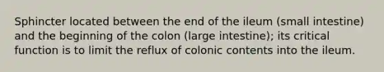 Sphincter located between the end of the ileum (small intestine) and the beginning of the colon (<a href='https://www.questionai.com/knowledge/kGQjby07OK-large-intestine' class='anchor-knowledge'>large intestine</a>); its critical function is to limit the reflux of colonic contents into the ileum.