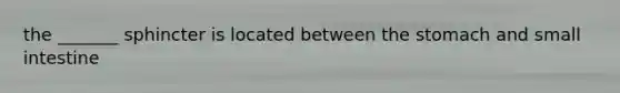 the _______ sphincter is located between the stomach and small intestine