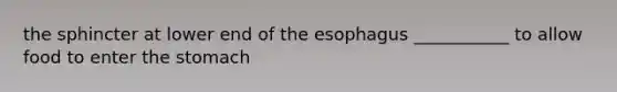 the sphincter at lower end of the esophagus ___________ to allow food to enter the stomach
