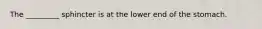 The _________ sphincter is at the lower end of the stomach.