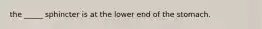 the _____ sphincter is at the lower end of the stomach.