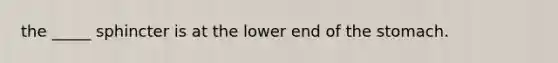 the _____ sphincter is at the lower end of the stomach.
